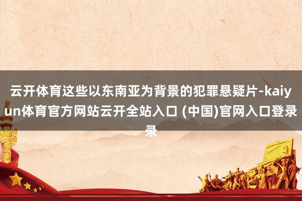 云開體育這些以東南亞為背景的犯罪懸疑片-kaiyun體育官方網站云開全站入口 (中國)官網入口登錄
