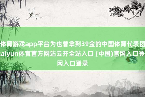 體育游戲app平臺(tái)為也曾拿到39金的中國體育代表團(tuán)-kaiyun體育官方網(wǎng)站云開全站入口 (中國)官網(wǎng)入口登錄