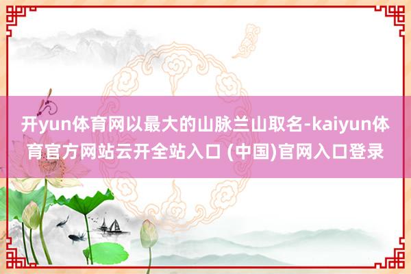 開yun體育網以最大的山脈蘭山取名-kaiyun體育官方網站云開全站入口 (中國)官網入口登錄